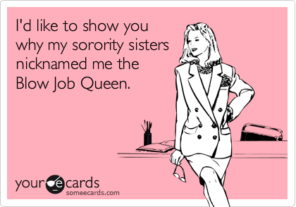 I'd like to show you
why my sorority sisters
nicknamed me the
Blow Job Queen.