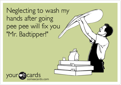 Neglecting to wash my
hands after going
pee pee will fix you 
"Mr. Badtipper!"