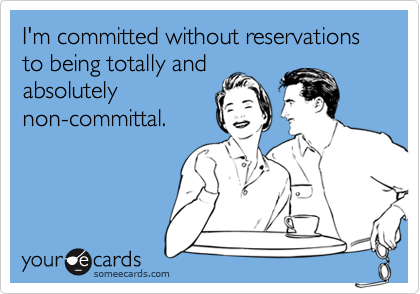 I'm committed without reservations  
to being totally and
absolutely
non-committal.