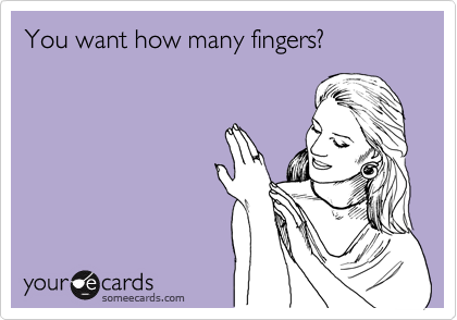 You want how many fingers?