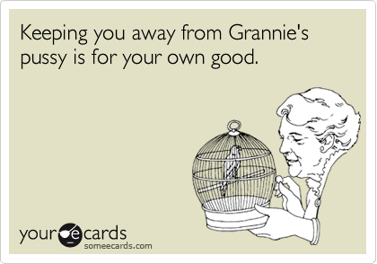Keeping you away from Grannie's pussy is for your own good.