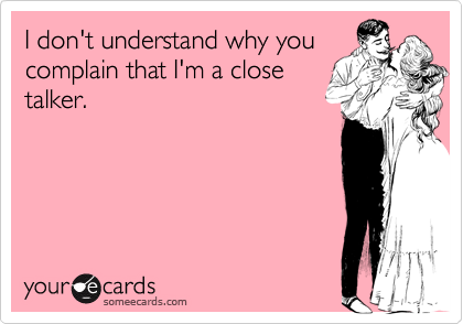 I don't understand why you 
complain that I'm a close 
talker.