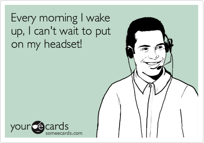 Every morning I wake
up, I can't wait to put
on my headset!


