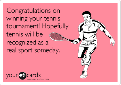 Congratulations on
winning your tennis
tournament! Hopefully
tennis will be
recognized as a
real sport someday.