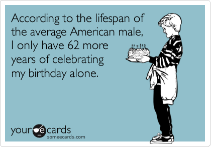 According to the lifespan of
the average American male,
I only have 62 more 
years of celebrating
my birthday alone.
