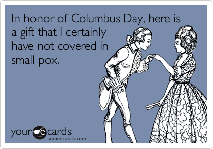 In honor of Columbus Day, here is
a gift that I certainly
have not covered in
small pox.