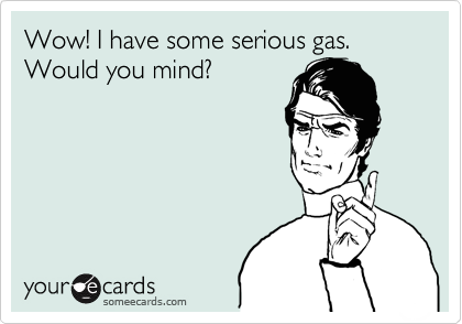 Wow! I have some serious gas. Would you mind? 