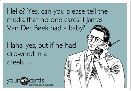 Hello? Yes, can you please tell the media that no one cares if James Van Der Beek had a baby?

Haha, yes, but if he had
drowned in a
creek. . .