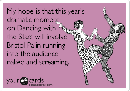 My hope is that this year's
dramatic moment
on Dancing with
the Stars will involve
Bristol Palin running
into the audience
naked and screaming.
