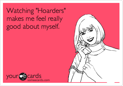 Watching "Hoarders"
makes me feel really
good about myself.