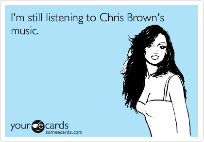 I'm still listening to Chris Brown's music. 