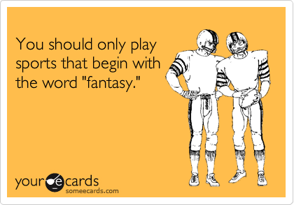 
You should only play 
sports that begin with 
the word "fantasy."
