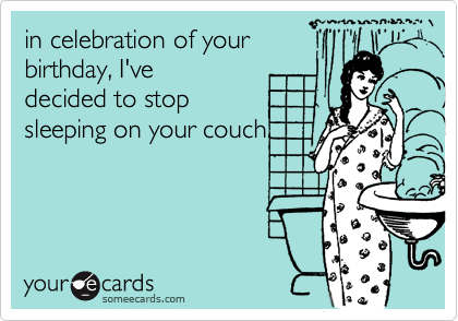 in celebration of your
birthday, I've 
decided to stop
sleeping on your couch.