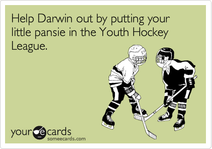 Help Darwin out by putting your little pansie in the Youth Hockey League.