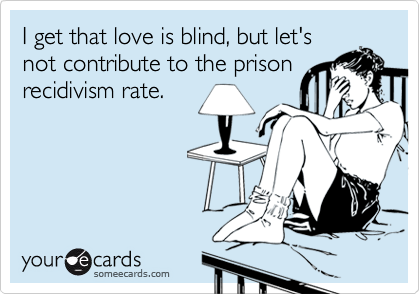 I get that love is blind, but let's
not contribute to the prison
recidivism rate. 