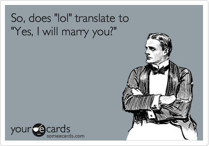 So, does "lol" translate to
"Yes, I will marry you?" 