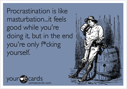 Procrastination is like
masturbation...it feels
good while you're
doing it, but in the end
you're only f*cking
yourself.