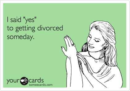 
I said "yes" 
to getting divorced
someday.