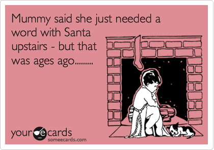 Mummy said she just needed a word with Santa 
upstairs - but that 
was ages ago.........