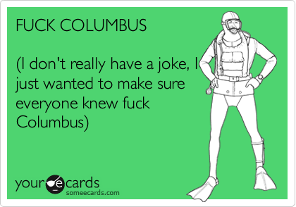 FUCK COLUMBUS  

%28I don't really have a joke, I
just wanted to make sure
everyone knew fuck
Columbus%29