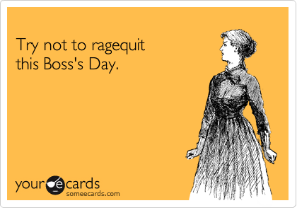 
Try not to ragequit
this Boss's Day.