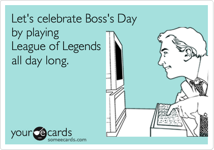 Let's celebrate Boss's Day
by playing
League of Legends
all day long.