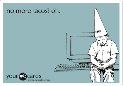 no more tacos? oh.