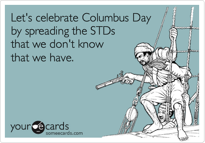 Let's celebrate Columbus Day
by spreading the STDs
that we don't know
that we have.
