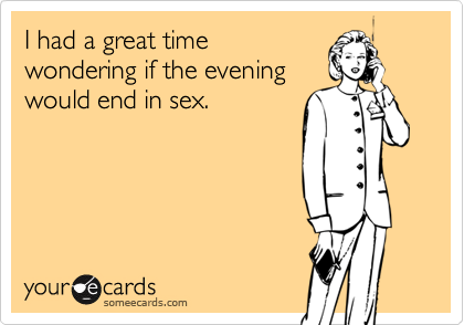 I had a great time
wondering if the evening
would end in sex.
