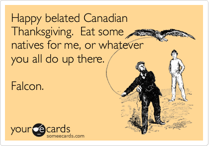 Happy belated Canadian Thanksgiving.  Eat some
natives for me, or whatever
you all do up there.

Falcon.