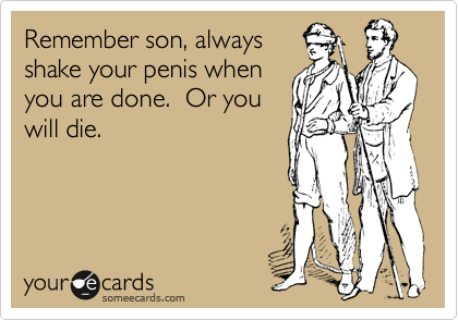 Remember son, always
shake your penis when
you are done.  Or you
will die.