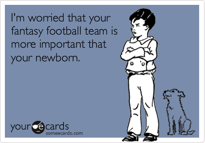 I'm worried that your
fantasy football team is
more important that
your newborn.