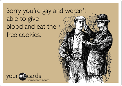 Sorry you're gay and weren't
able to give
blood and eat the
free cookies.