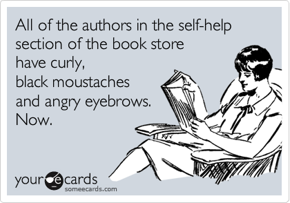 All of the authors in the self-help
section of the book store
have curly, 
black moustaches
and angry eyebrows.
Now.