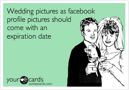 Wedding pictures as facebook profile pictures should
come with an
expiration date