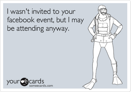 I wasn't invited to your
facebook event, but I may
be attending anyway.