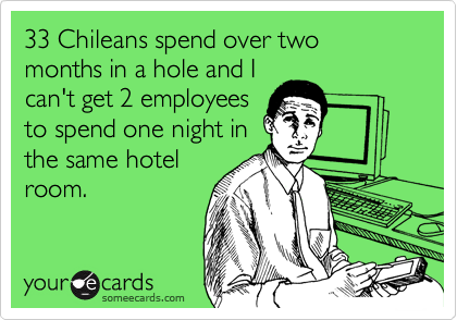 33 Chileans spend over two months in a hole and I
can't get 2 employees
to spend one night in
the same hotel
room.