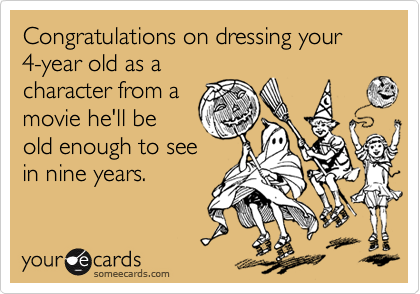 Congratulations on dressing your 
4-year old as a
character from a
movie he'll be
old enough to see
in nine years.