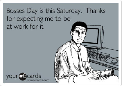 Bosses Day is this Saturday.  Thanks for expecting me to be
at work for it.