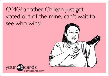 OMG! another Chilean just got voted out of the mine, can't wait to see who wins!