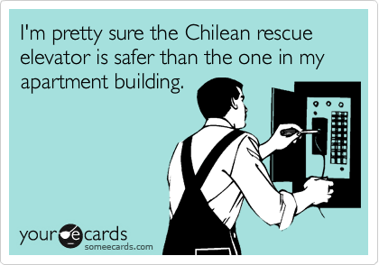 I'm pretty sure the Chilean rescue elevator is safer than the one in my apartment building.