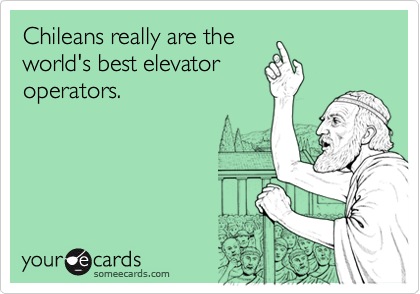 Chileans really are the
world's best elevator
operators. 
