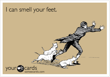 I can smell your feet.