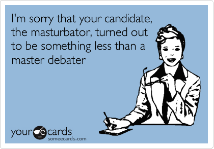 I'm sorry that your candidate,
the masturbator, turned out
to be something less than a
master debater