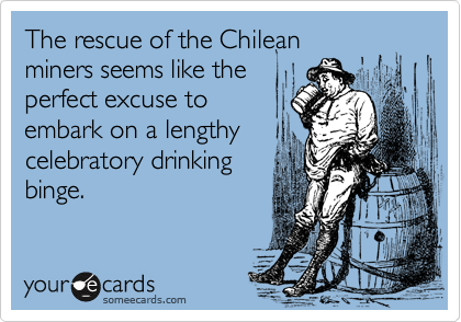 The rescue of the Chilean
miners seems like the
perfect excuse to
embark on a lengthy  
celebratory drinking     
binge. 
