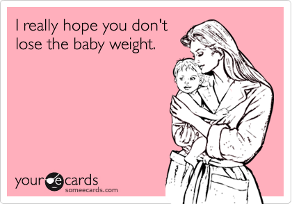 I really hope you don't
lose the baby weight.