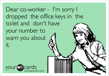 Dear co-worker -  I'm sorry I dropped  the office keys in  the toilet and  don't have
your number to 
warn you about
it.