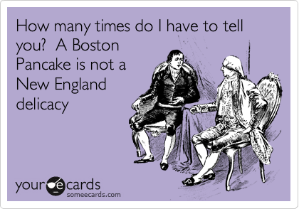 How many times do I have to tell you?  A Boston
Pancake is not a
New England
delicacy
