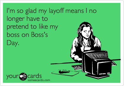 I'm so glad my layoff means I no longer have to
pretend to like my
boss on Boss's
Day.  