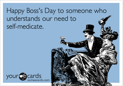 Happy Boss's Day to someone who understands our need to
self-medicate.